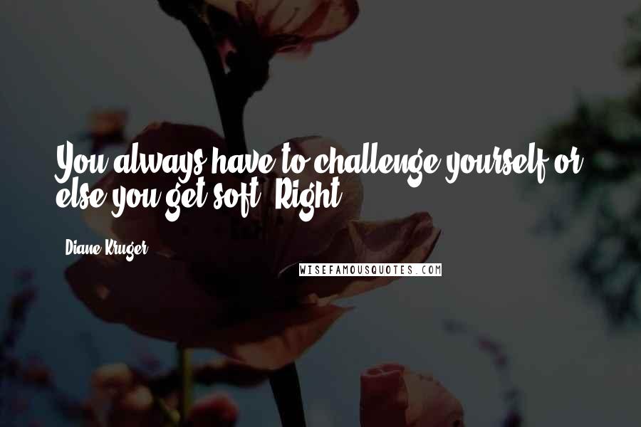 Diane Kruger Quotes: You always have to challenge yourself or else you get soft. Right?