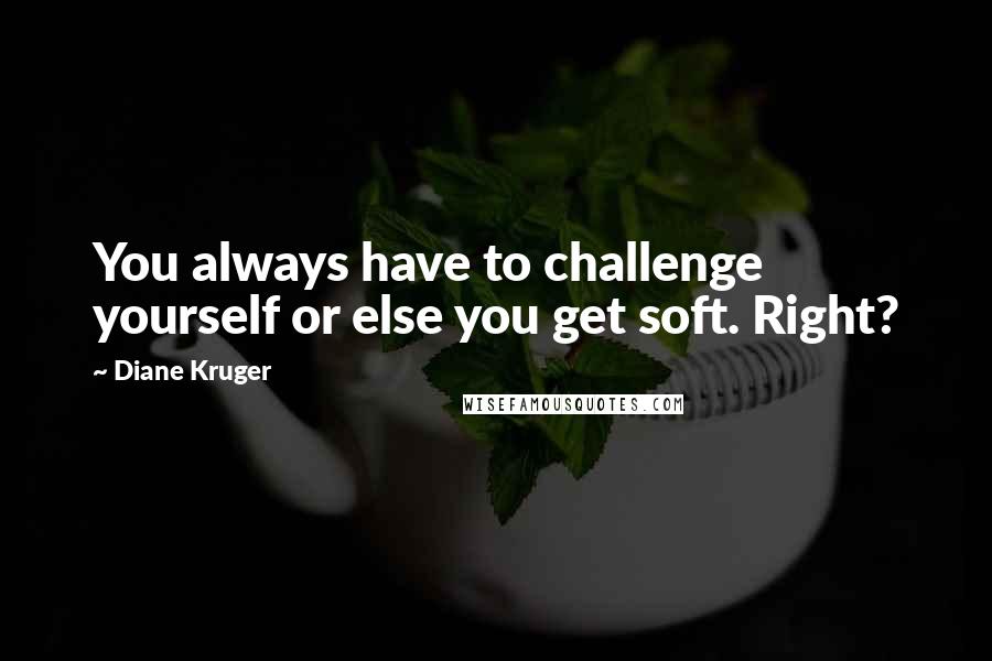 Diane Kruger Quotes: You always have to challenge yourself or else you get soft. Right?