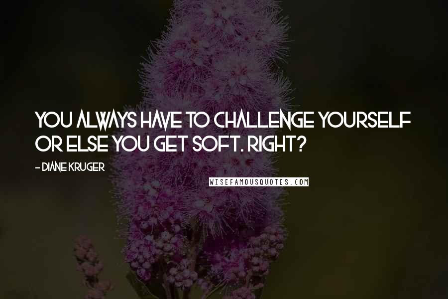 Diane Kruger Quotes: You always have to challenge yourself or else you get soft. Right?