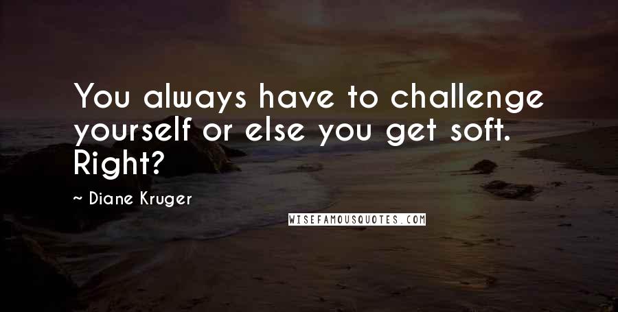 Diane Kruger Quotes: You always have to challenge yourself or else you get soft. Right?