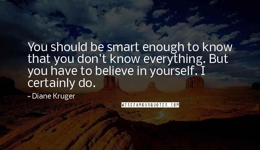 Diane Kruger Quotes: You should be smart enough to know that you don't know everything. But you have to believe in yourself. I certainly do.