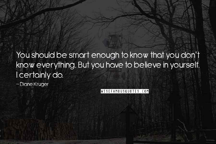 Diane Kruger Quotes: You should be smart enough to know that you don't know everything. But you have to believe in yourself. I certainly do.