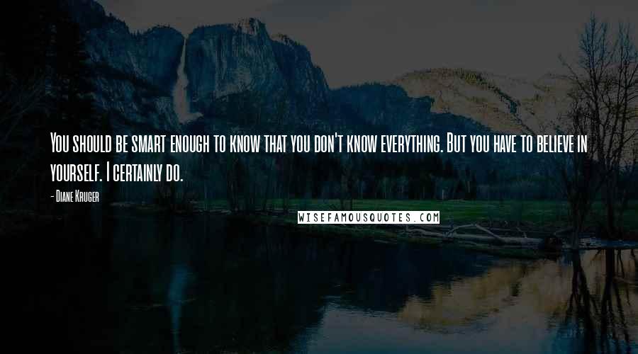 Diane Kruger Quotes: You should be smart enough to know that you don't know everything. But you have to believe in yourself. I certainly do.