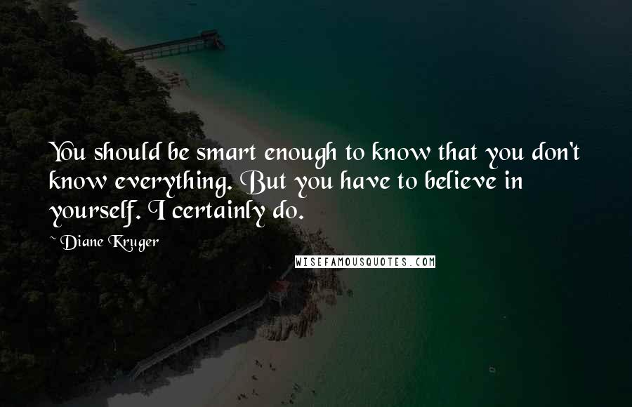 Diane Kruger Quotes: You should be smart enough to know that you don't know everything. But you have to believe in yourself. I certainly do.