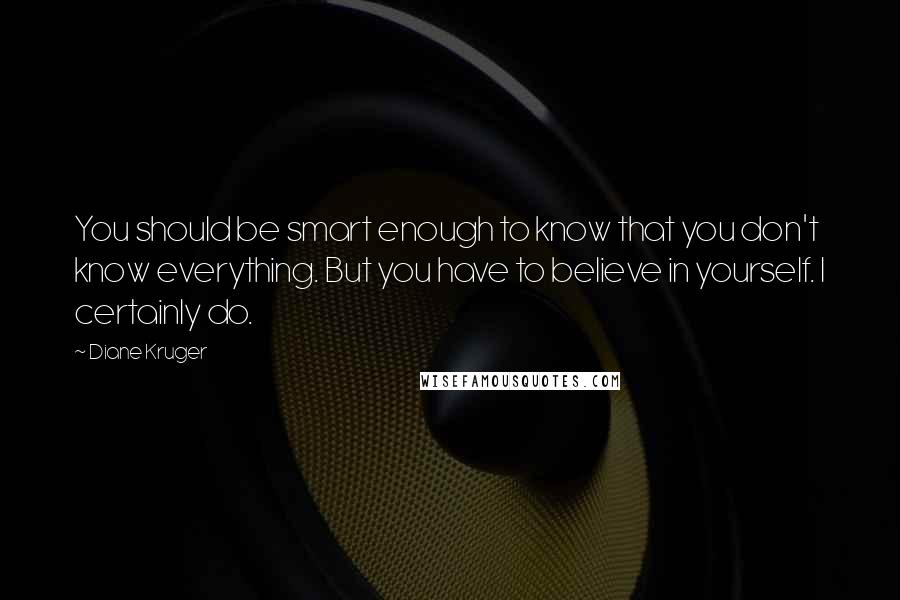 Diane Kruger Quotes: You should be smart enough to know that you don't know everything. But you have to believe in yourself. I certainly do.