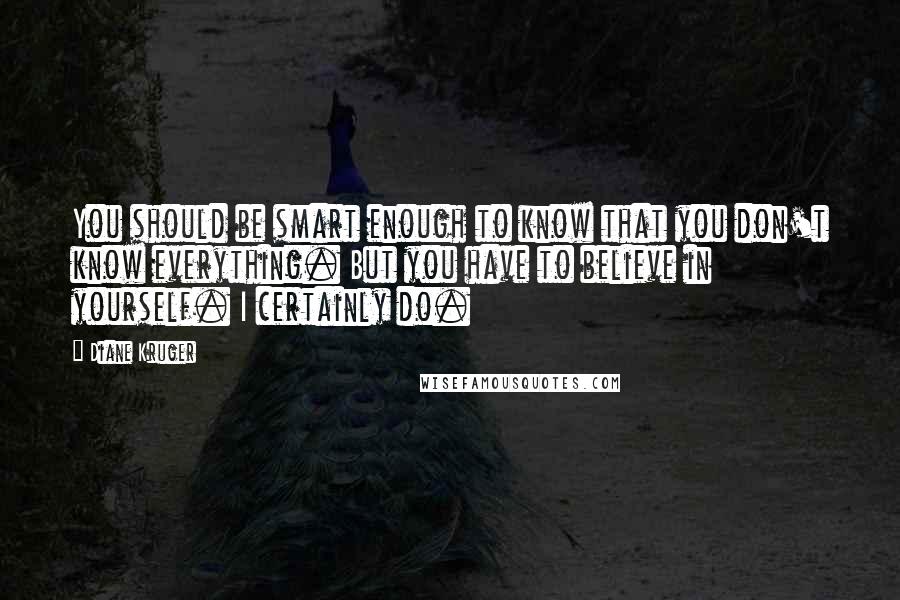 Diane Kruger Quotes: You should be smart enough to know that you don't know everything. But you have to believe in yourself. I certainly do.