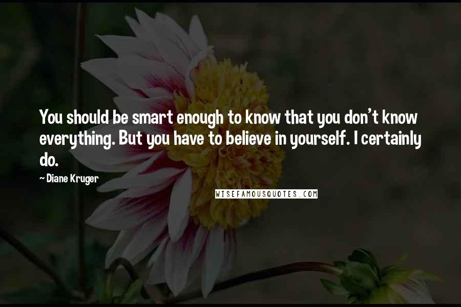 Diane Kruger Quotes: You should be smart enough to know that you don't know everything. But you have to believe in yourself. I certainly do.