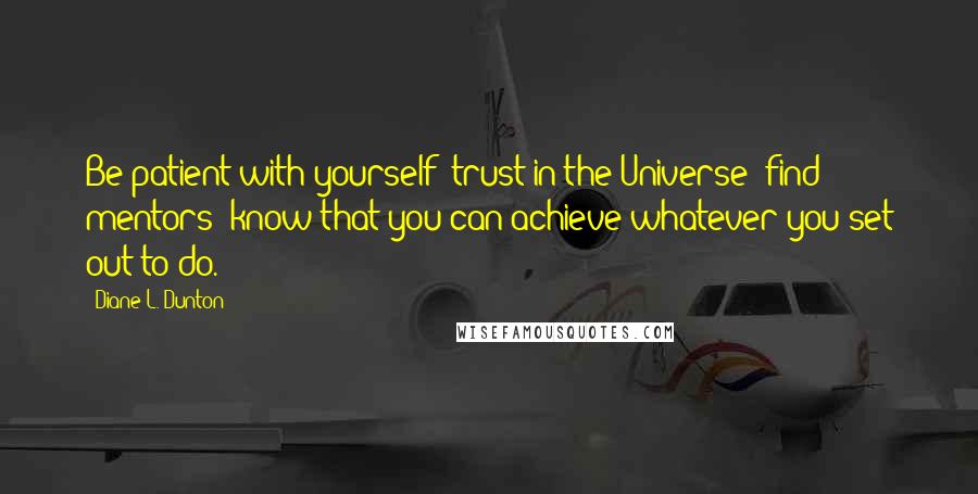 Diane L. Dunton Quotes: Be patient with yourself; trust in the Universe; find mentors; know that you can achieve whatever you set out to do.