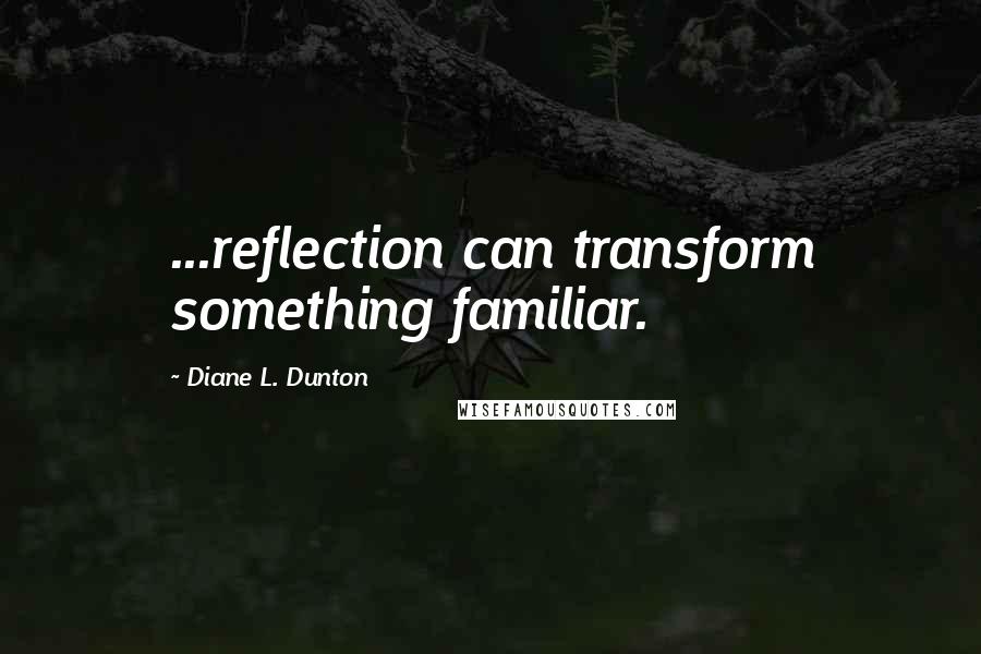 Diane L. Dunton Quotes: ...reflection can transform something familiar.