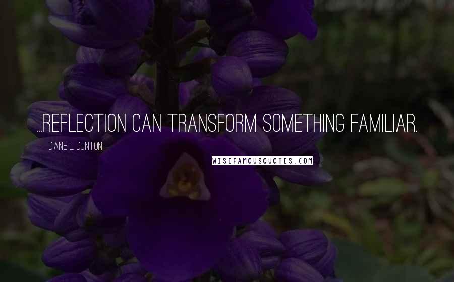 Diane L. Dunton Quotes: ...reflection can transform something familiar.