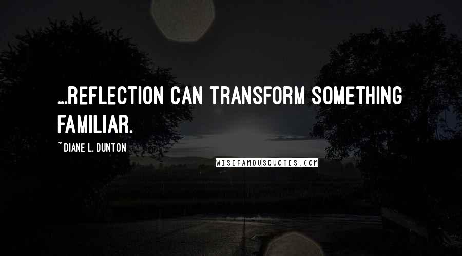 Diane L. Dunton Quotes: ...reflection can transform something familiar.