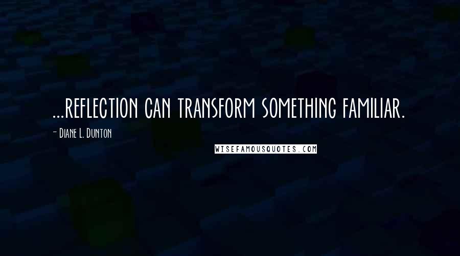 Diane L. Dunton Quotes: ...reflection can transform something familiar.