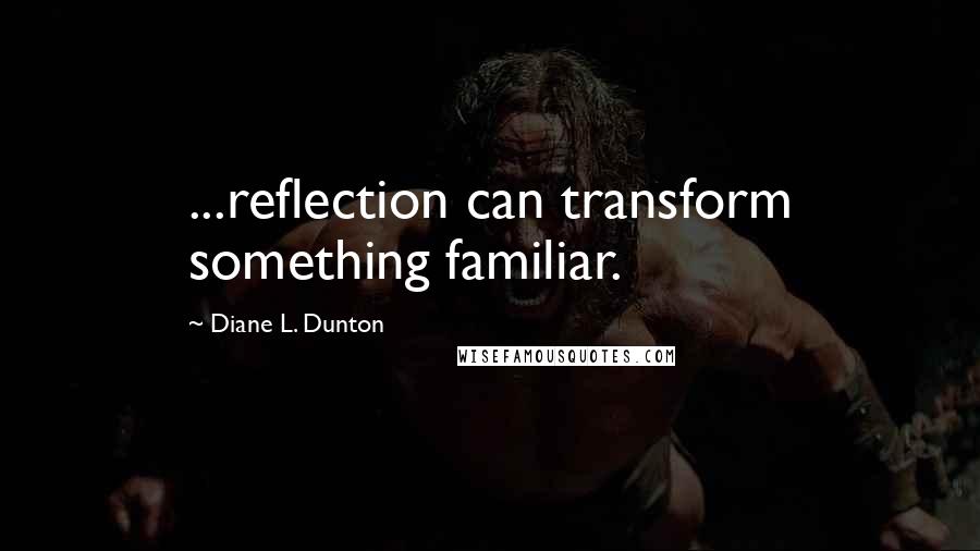 Diane L. Dunton Quotes: ...reflection can transform something familiar.