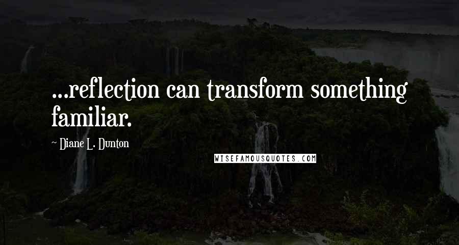 Diane L. Dunton Quotes: ...reflection can transform something familiar.