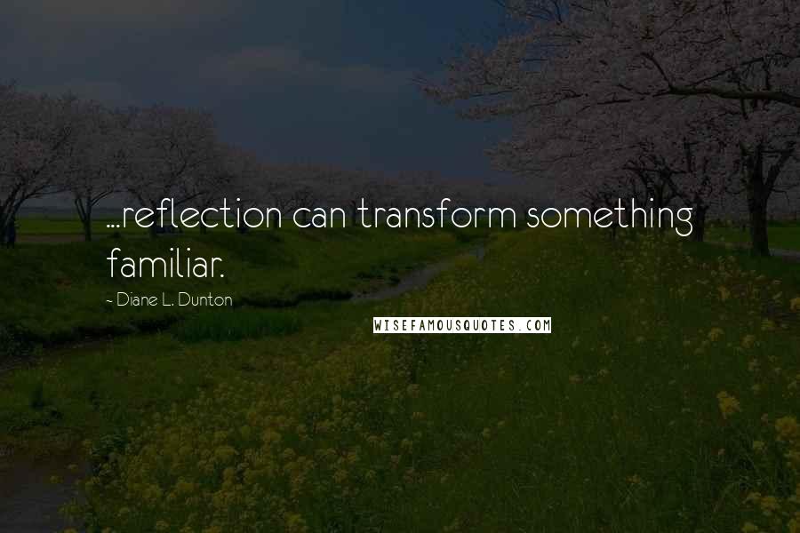 Diane L. Dunton Quotes: ...reflection can transform something familiar.