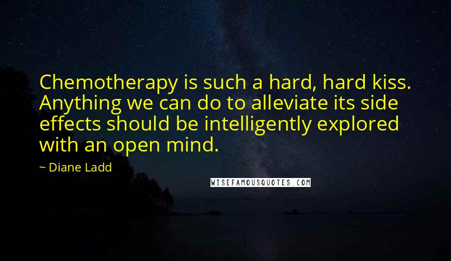 Diane Ladd Quotes: Chemotherapy is such a hard, hard kiss. Anything we can do to alleviate its side effects should be intelligently explored with an open mind.