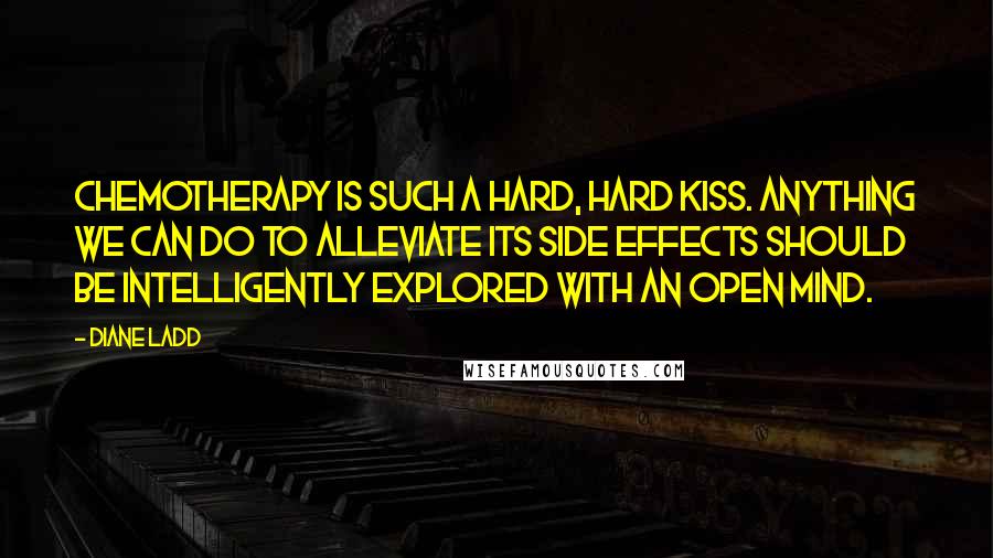 Diane Ladd Quotes: Chemotherapy is such a hard, hard kiss. Anything we can do to alleviate its side effects should be intelligently explored with an open mind.