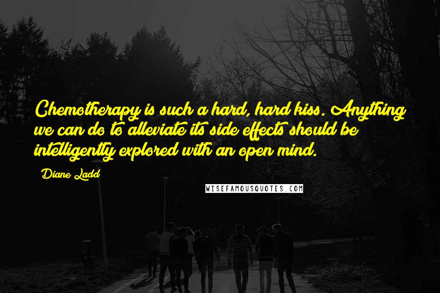 Diane Ladd Quotes: Chemotherapy is such a hard, hard kiss. Anything we can do to alleviate its side effects should be intelligently explored with an open mind.