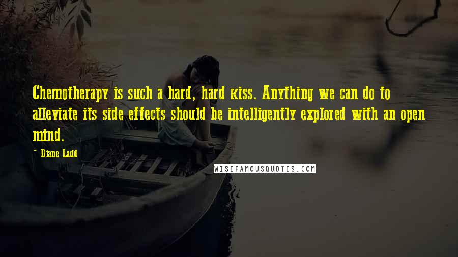 Diane Ladd Quotes: Chemotherapy is such a hard, hard kiss. Anything we can do to alleviate its side effects should be intelligently explored with an open mind.