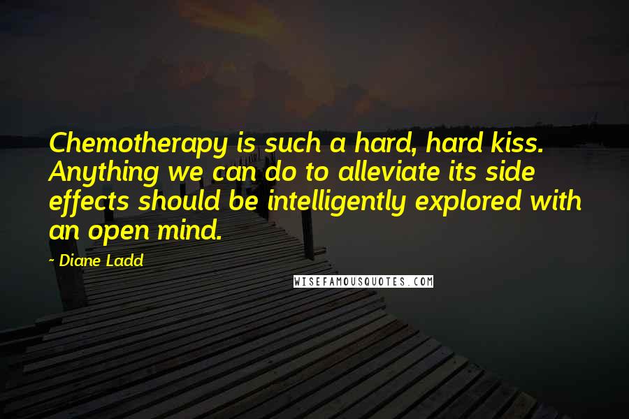 Diane Ladd Quotes: Chemotherapy is such a hard, hard kiss. Anything we can do to alleviate its side effects should be intelligently explored with an open mind.
