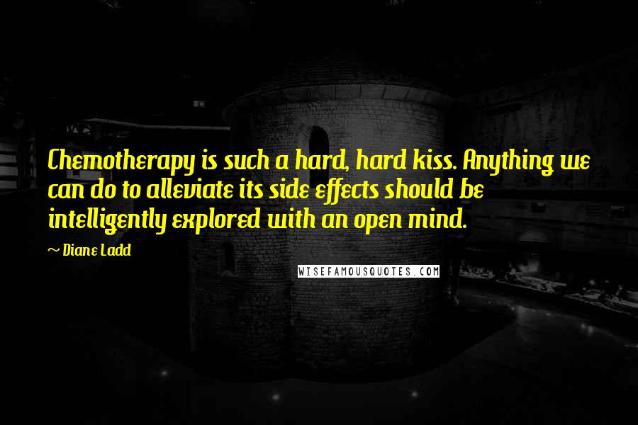 Diane Ladd Quotes: Chemotherapy is such a hard, hard kiss. Anything we can do to alleviate its side effects should be intelligently explored with an open mind.