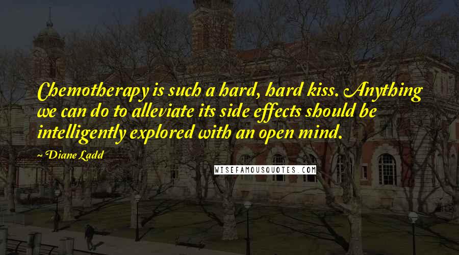 Diane Ladd Quotes: Chemotherapy is such a hard, hard kiss. Anything we can do to alleviate its side effects should be intelligently explored with an open mind.