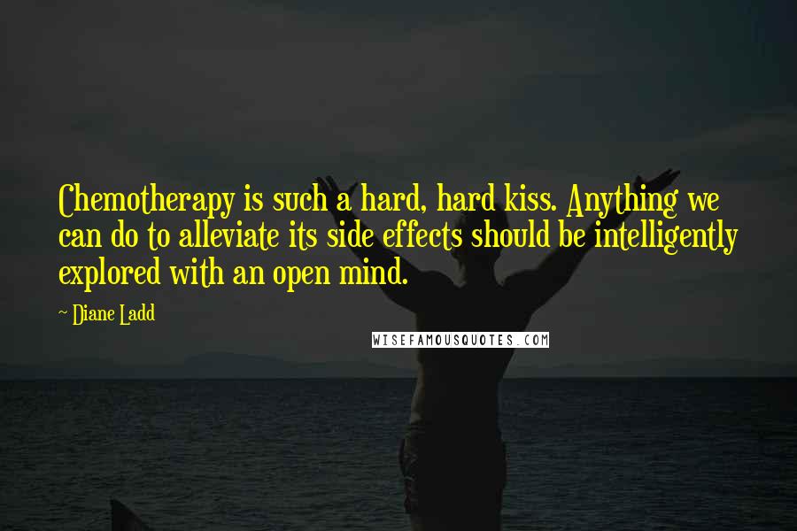 Diane Ladd Quotes: Chemotherapy is such a hard, hard kiss. Anything we can do to alleviate its side effects should be intelligently explored with an open mind.