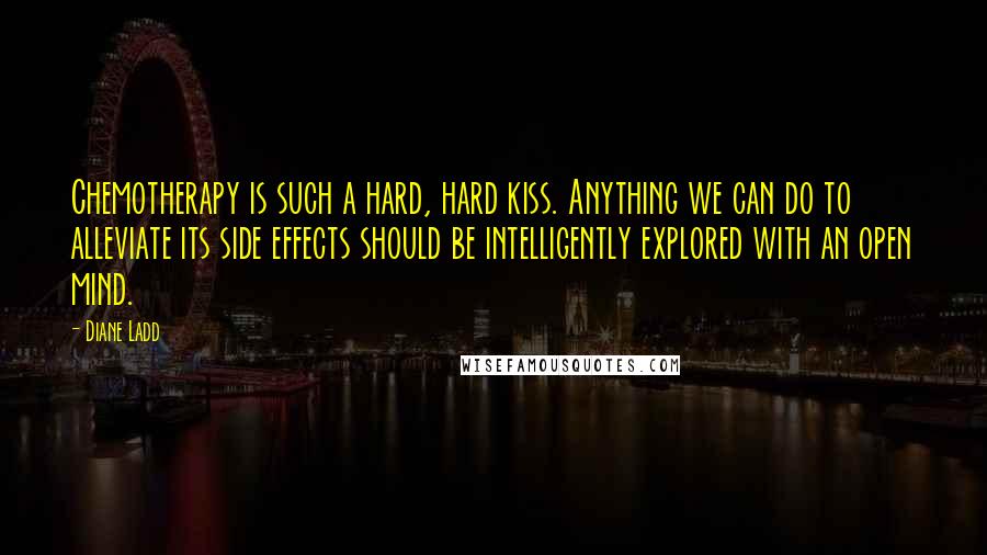 Diane Ladd Quotes: Chemotherapy is such a hard, hard kiss. Anything we can do to alleviate its side effects should be intelligently explored with an open mind.