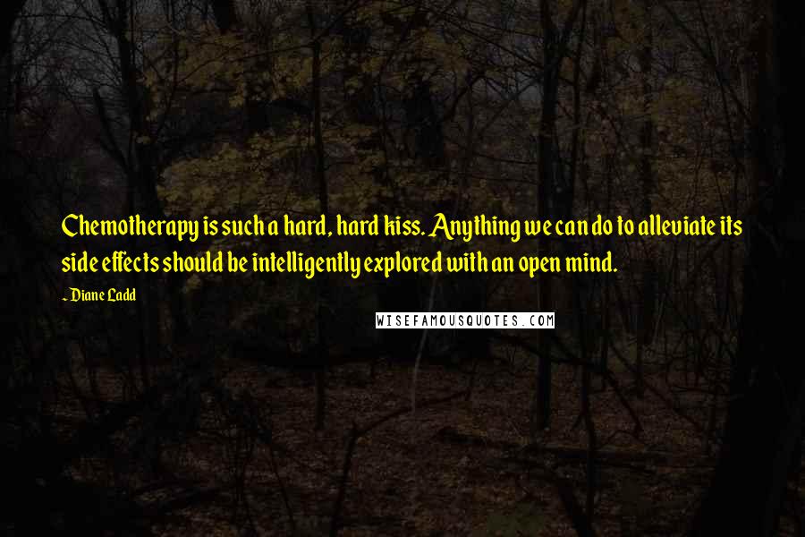 Diane Ladd Quotes: Chemotherapy is such a hard, hard kiss. Anything we can do to alleviate its side effects should be intelligently explored with an open mind.