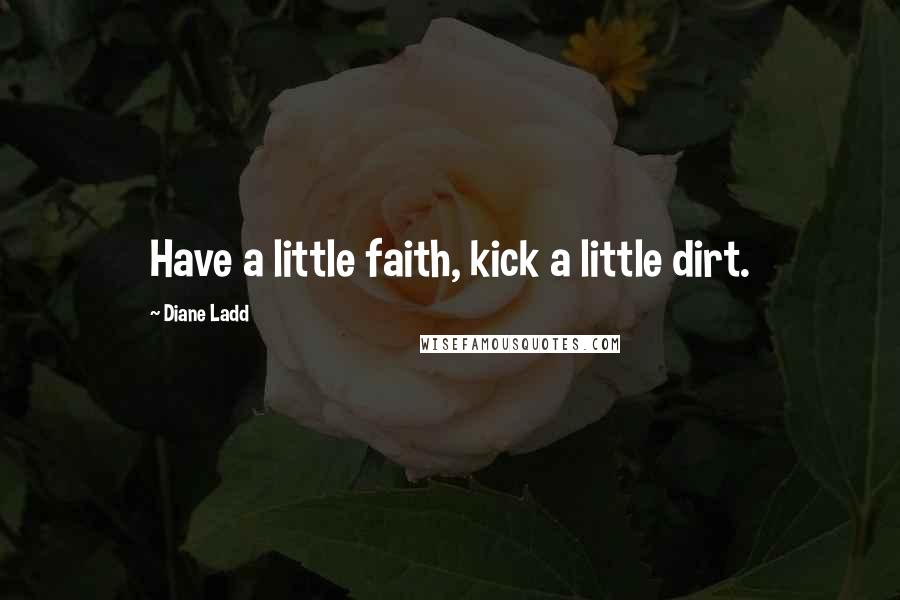 Diane Ladd Quotes: Have a little faith, kick a little dirt.