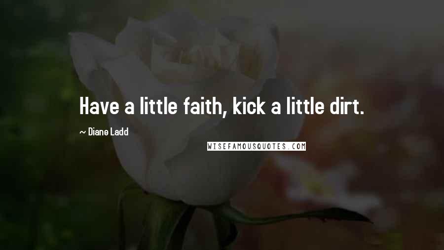 Diane Ladd Quotes: Have a little faith, kick a little dirt.