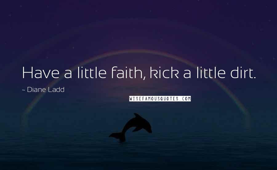 Diane Ladd Quotes: Have a little faith, kick a little dirt.