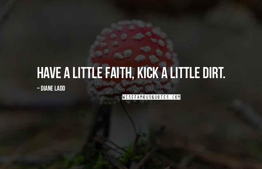 Diane Ladd Quotes: Have a little faith, kick a little dirt.