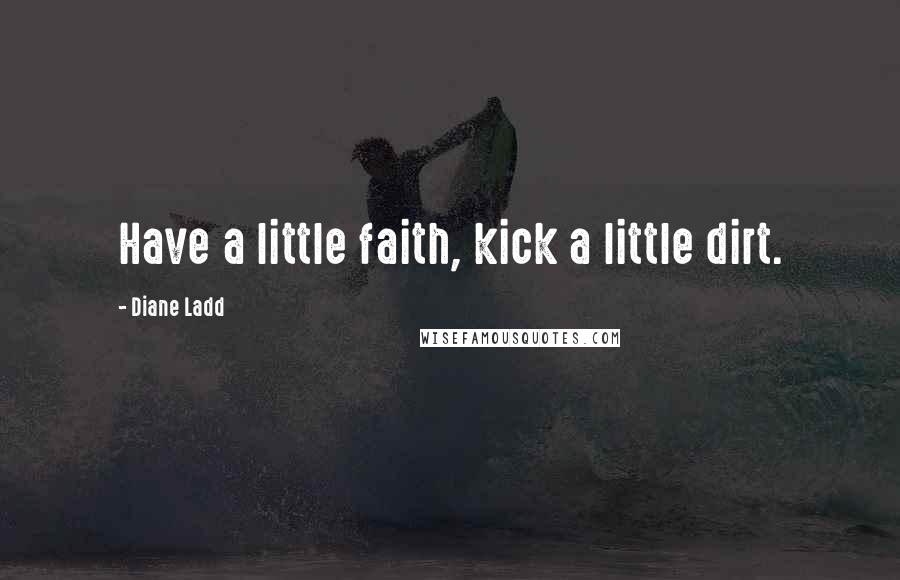 Diane Ladd Quotes: Have a little faith, kick a little dirt.