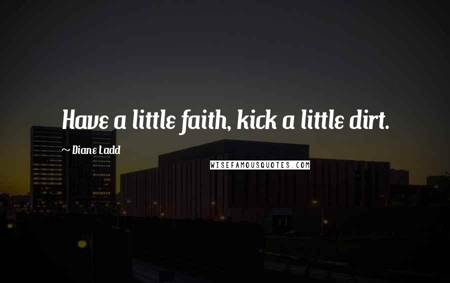 Diane Ladd Quotes: Have a little faith, kick a little dirt.