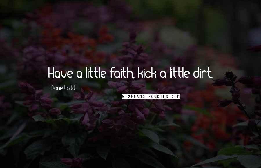 Diane Ladd Quotes: Have a little faith, kick a little dirt.