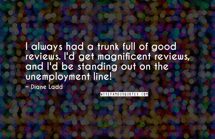 Diane Ladd Quotes: I always had a trunk full of good reviews. I'd get magnificent reviews, and I'd be standing out on the unemployment line!