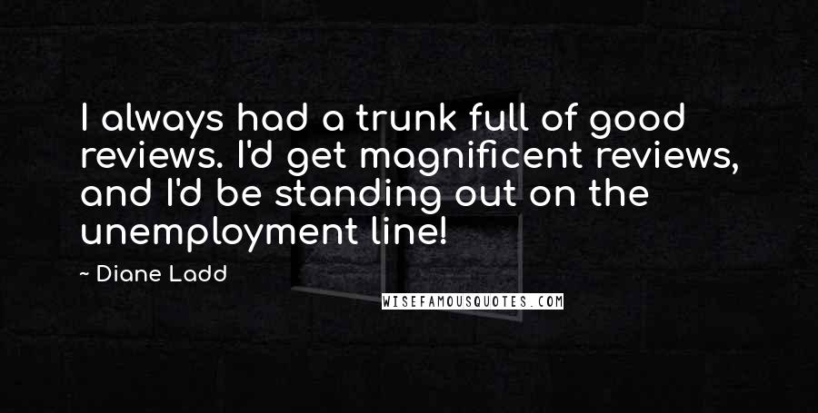 Diane Ladd Quotes: I always had a trunk full of good reviews. I'd get magnificent reviews, and I'd be standing out on the unemployment line!