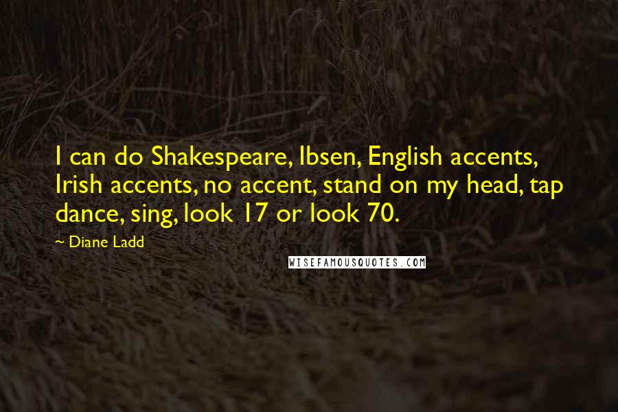Diane Ladd Quotes: I can do Shakespeare, Ibsen, English accents, Irish accents, no accent, stand on my head, tap dance, sing, look 17 or look 70.
