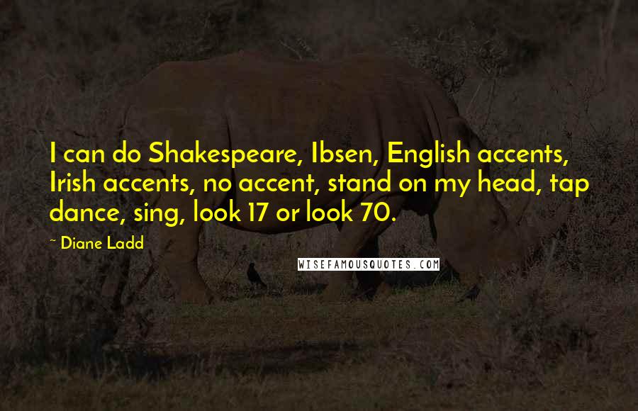 Diane Ladd Quotes: I can do Shakespeare, Ibsen, English accents, Irish accents, no accent, stand on my head, tap dance, sing, look 17 or look 70.