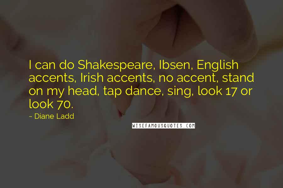 Diane Ladd Quotes: I can do Shakespeare, Ibsen, English accents, Irish accents, no accent, stand on my head, tap dance, sing, look 17 or look 70.