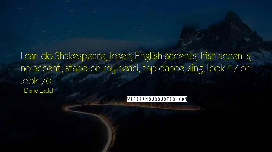 Diane Ladd Quotes: I can do Shakespeare, Ibsen, English accents, Irish accents, no accent, stand on my head, tap dance, sing, look 17 or look 70.