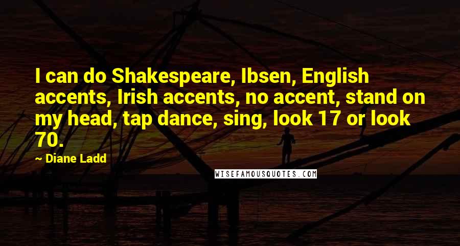 Diane Ladd Quotes: I can do Shakespeare, Ibsen, English accents, Irish accents, no accent, stand on my head, tap dance, sing, look 17 or look 70.
