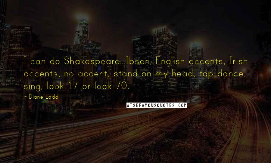 Diane Ladd Quotes: I can do Shakespeare, Ibsen, English accents, Irish accents, no accent, stand on my head, tap dance, sing, look 17 or look 70.