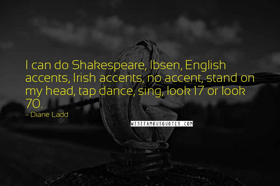 Diane Ladd Quotes: I can do Shakespeare, Ibsen, English accents, Irish accents, no accent, stand on my head, tap dance, sing, look 17 or look 70.