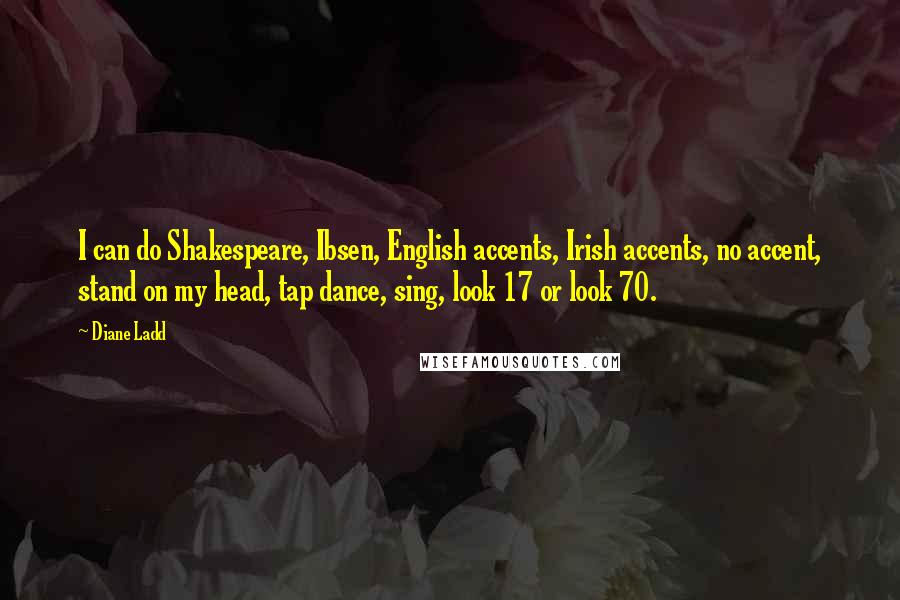 Diane Ladd Quotes: I can do Shakespeare, Ibsen, English accents, Irish accents, no accent, stand on my head, tap dance, sing, look 17 or look 70.