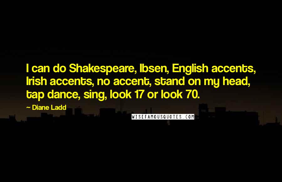 Diane Ladd Quotes: I can do Shakespeare, Ibsen, English accents, Irish accents, no accent, stand on my head, tap dance, sing, look 17 or look 70.
