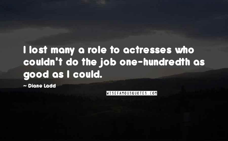 Diane Ladd Quotes: I lost many a role to actresses who couldn't do the job one-hundredth as good as I could.