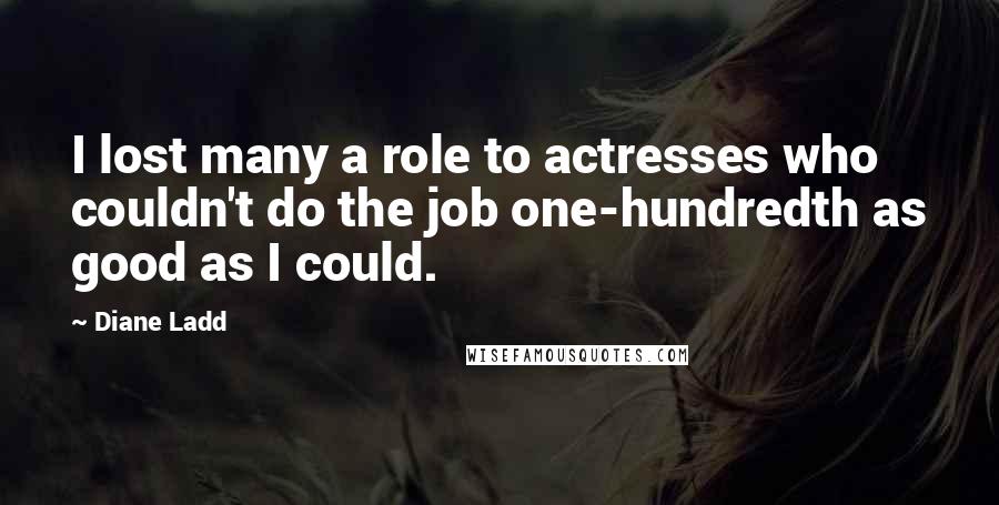 Diane Ladd Quotes: I lost many a role to actresses who couldn't do the job one-hundredth as good as I could.