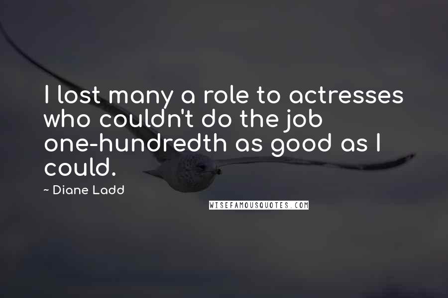 Diane Ladd Quotes: I lost many a role to actresses who couldn't do the job one-hundredth as good as I could.